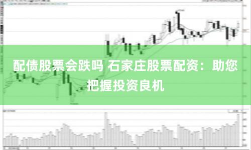 配债股票会跌吗 石家庄股票配资：助您把握投资良机