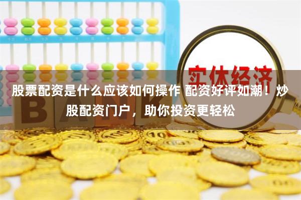 股票配资是什么应该如何操作 配资好评如潮！炒股配资门户，助你投资更轻松