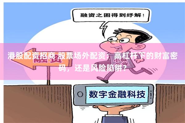 港股配资招商 股票场外配资：高杠杆下的财富密码，还是风险陷阱？