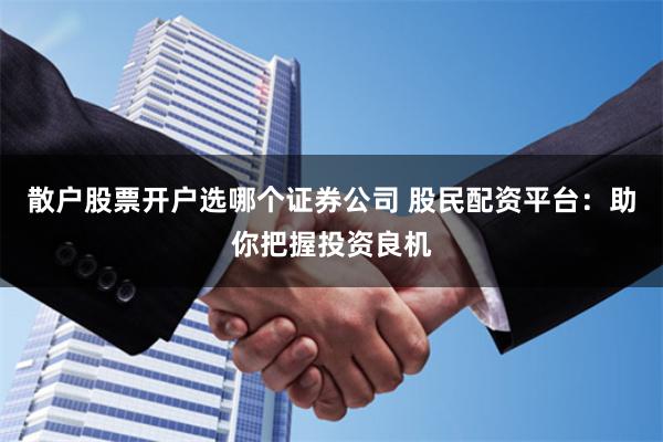 散户股票开户选哪个证券公司 股民配资平台：助你把握投资良机