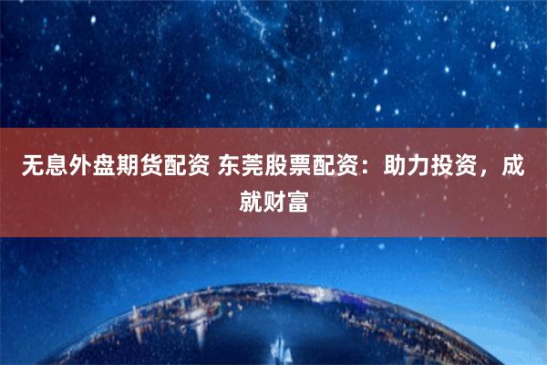 无息外盘期货配资 东莞股票配资：助力投资，成就财富