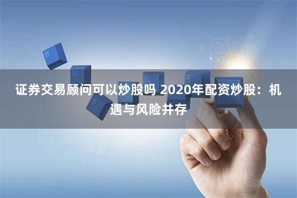 证券交易顾问可以炒股吗 2020年配资炒股：机遇与风险并存