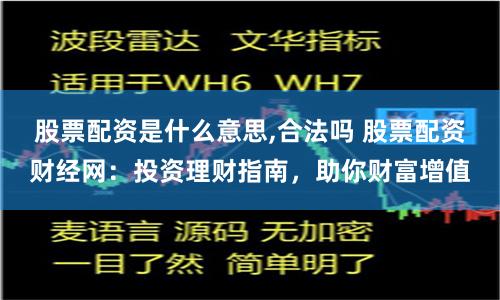 股票配资是什么意思,合法吗 股票配资财经网：投资理财指南，助你财富增值