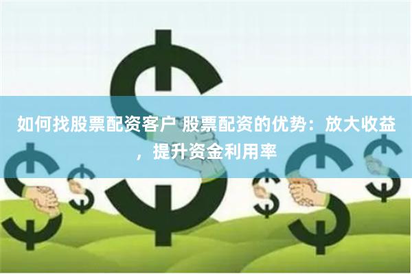 如何找股票配资客户 股票配资的优势：放大收益，提升资金利用率