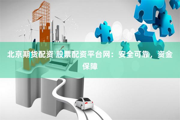 北京期货配资 股票配资平台网：安全可靠，资金保障