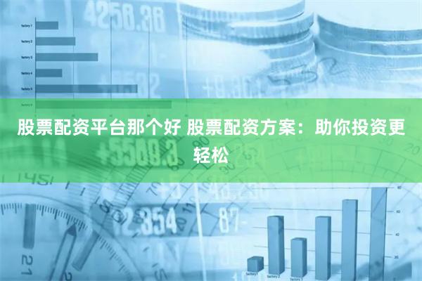 股票配资平台那个好 股票配资方案：助你投资更轻松