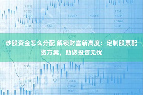 炒股资金怎么分配 解锁财富新高度：定制股票配资方案，助您投资无忧