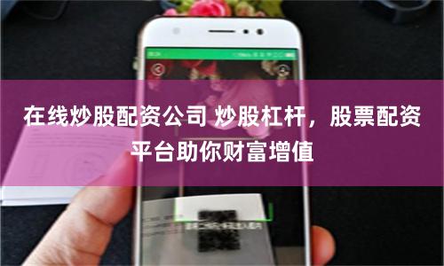 在线炒股配资公司 炒股杠杆，股票配资平台助你财富增值