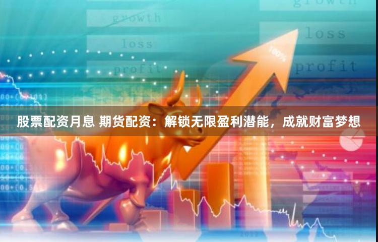 股票配资月息 期货配资：解锁无限盈利潜能，成就财富梦想