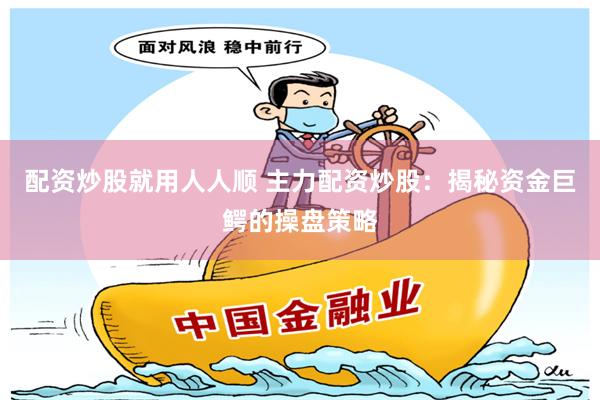 配资炒股就用人人顺 主力配资炒股：揭秘资金巨鳄的操盘策略