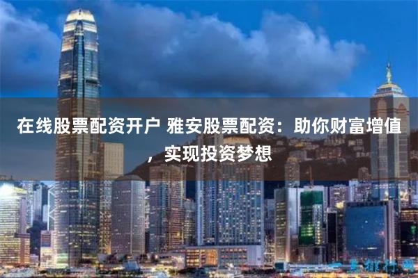 在线股票配资开户 雅安股票配资：助你财富增值，实现投资梦想