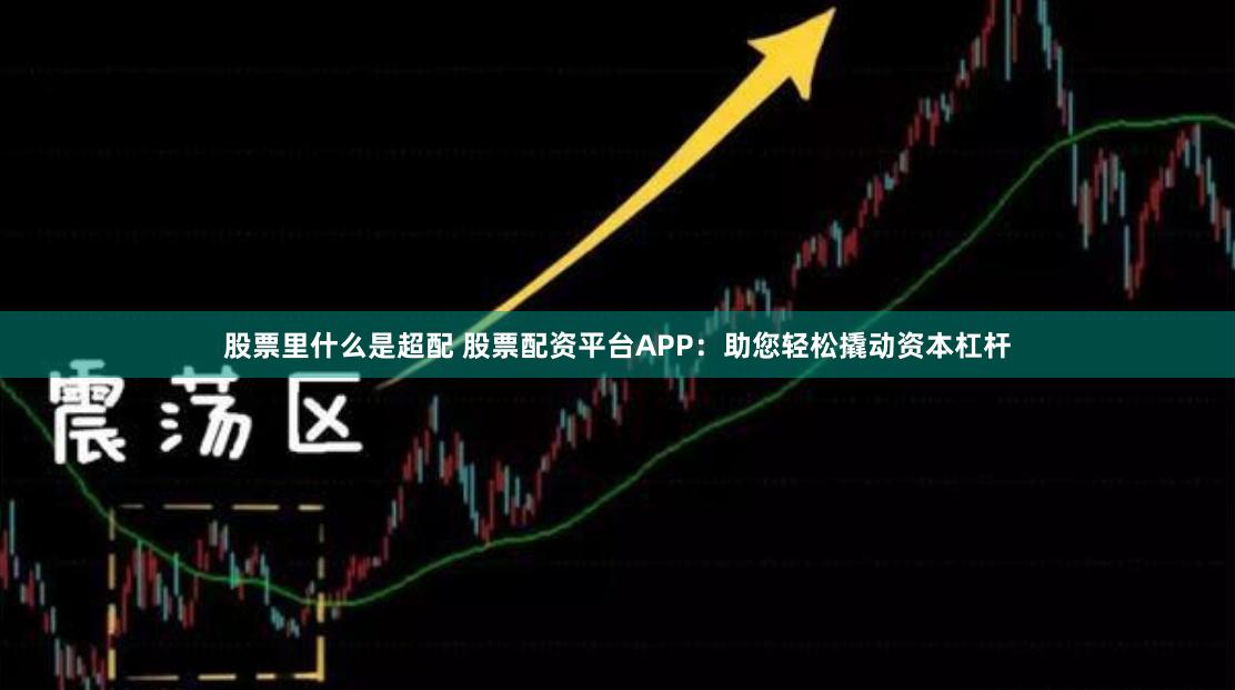 股票里什么是超配 股票配资平台APP：助您轻松撬动资本杠杆