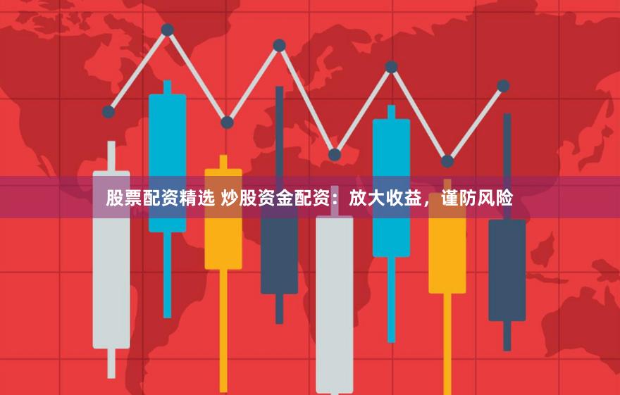 股票配资精选 炒股资金配资：放大收益，谨防风险