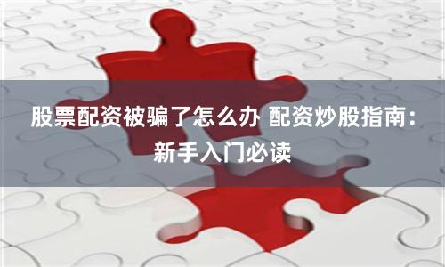 股票配资被骗了怎么办 配资炒股指南：新手入门必读