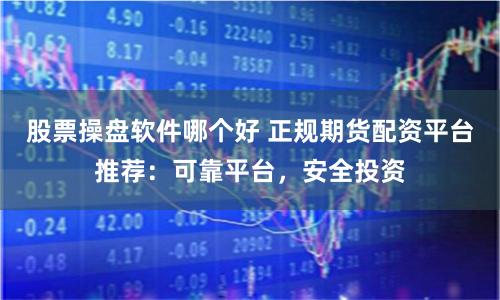 股票操盘软件哪个好 正规期货配资平台推荐：可靠平台，安全投资