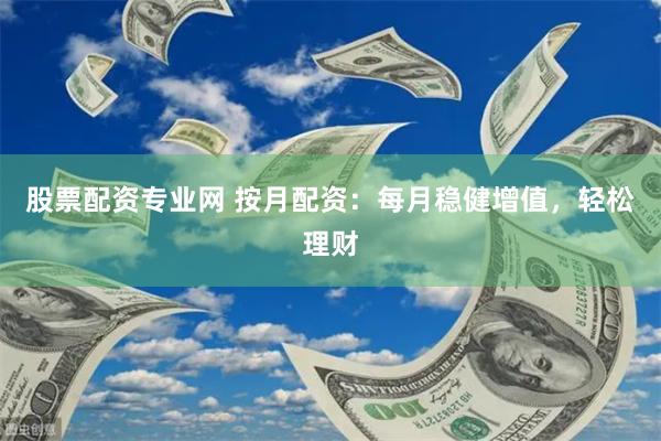 股票配资专业网 按月配资：每月稳健增值，轻松理财