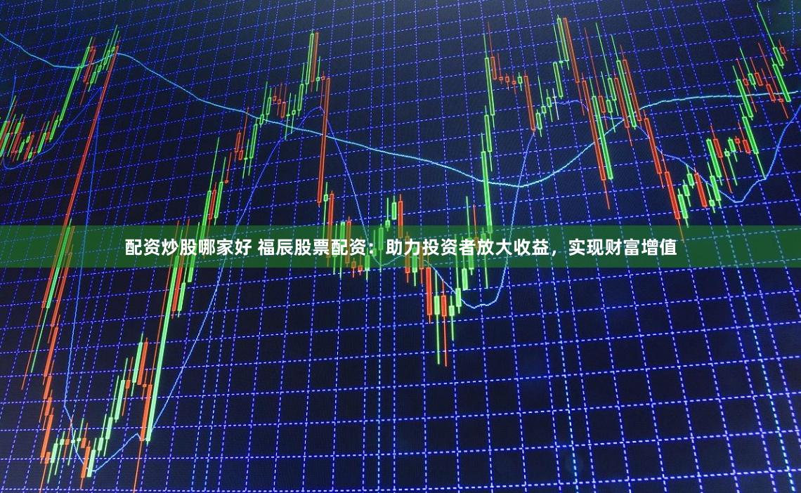 配资炒股哪家好 福辰股票配资：助力投资者放大收益，实现财富增值