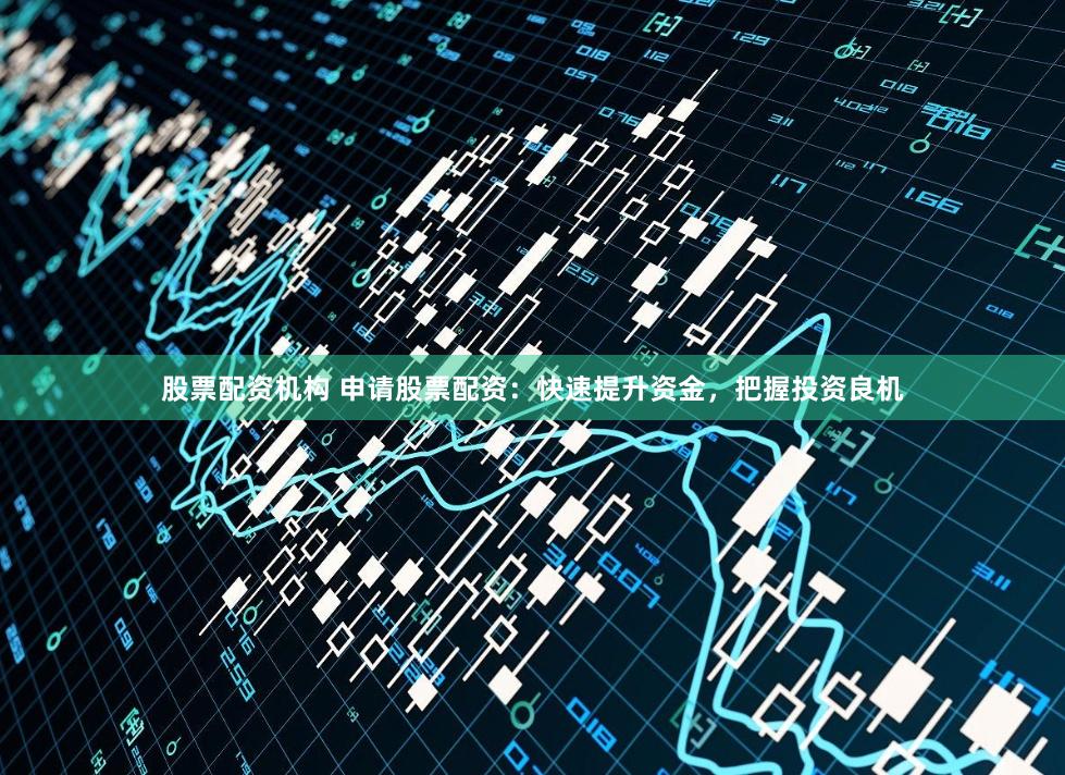 股票配资机构 申请股票配资：快速提升资金，把握投资良机
