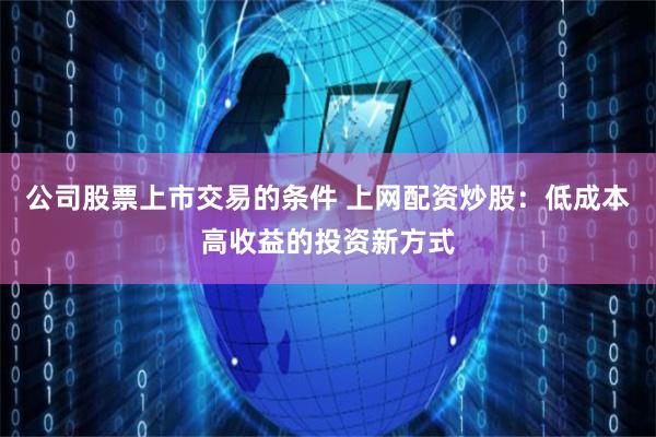 公司股票上市交易的条件 上网配资炒股：低成本高收益的投资新方式