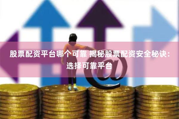 股票配资平台哪个可靠 揭秘股票配资安全秘诀：选择可靠平台