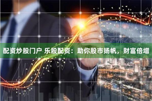 配资炒股门户 乐股配资：助你股市扬帆，财富倍增