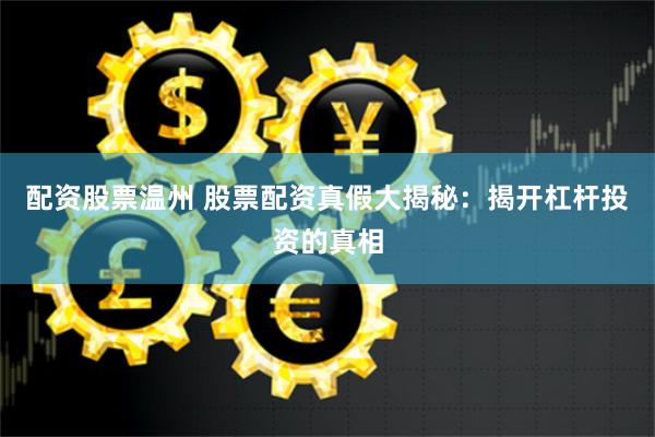 配资股票温州 股票配资真假大揭秘：揭开杠杆投资的真相