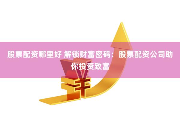 股票配资哪里好 解锁财富密码：股票配资公司助你投资致富