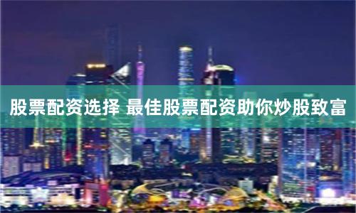 股票配资选择 最佳股票配资助你炒股致富