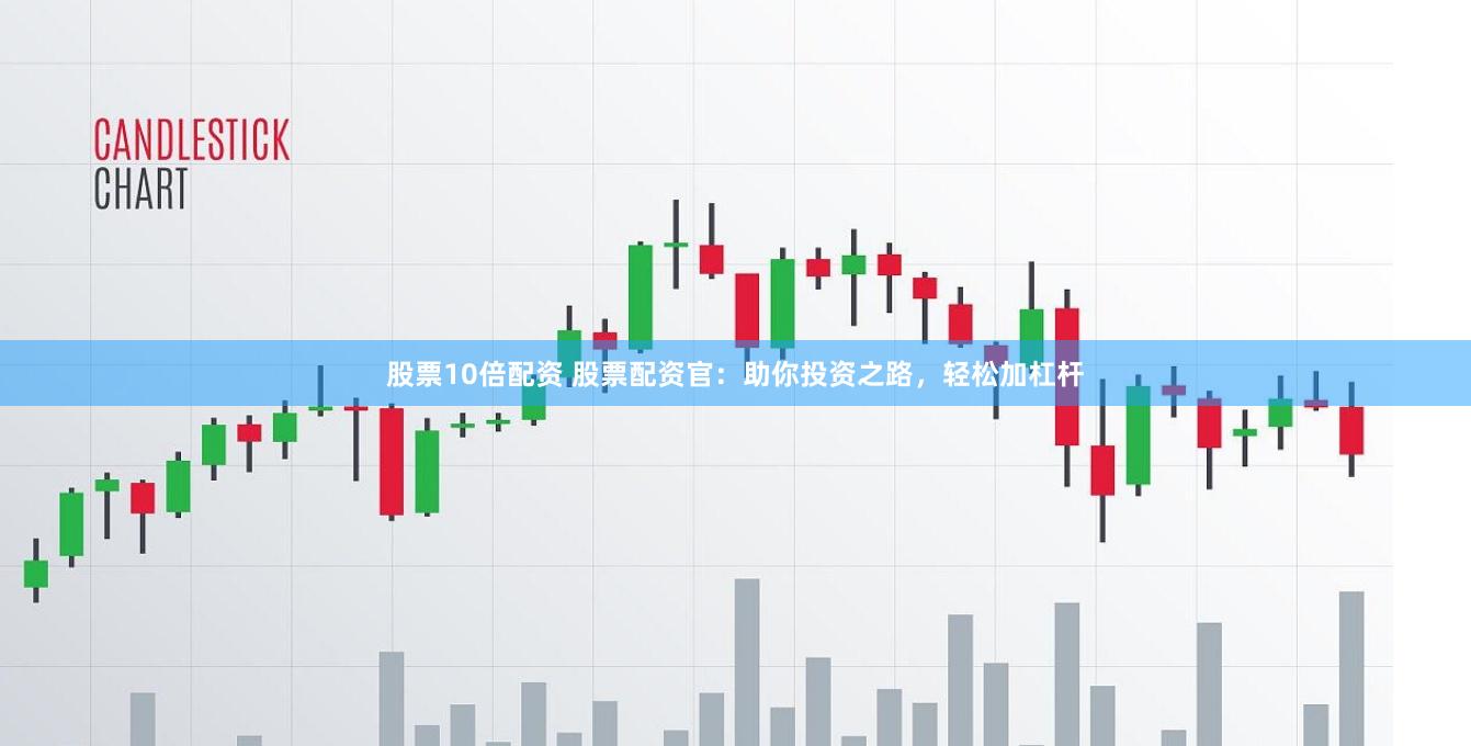 股票10倍配资 股票配资官：助你投资之路，轻松加杠杆