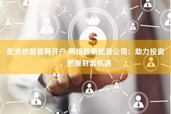 配资炒股官网开户 网络股票配资公司：助力投资，把握财富机遇