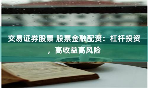 交易证券股票 股票金融配资：杠杆投资，高收益高风险