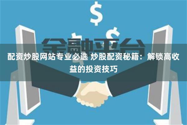 配资炒股网站专业必选 炒股配资秘籍：解锁高收益的投资技巧