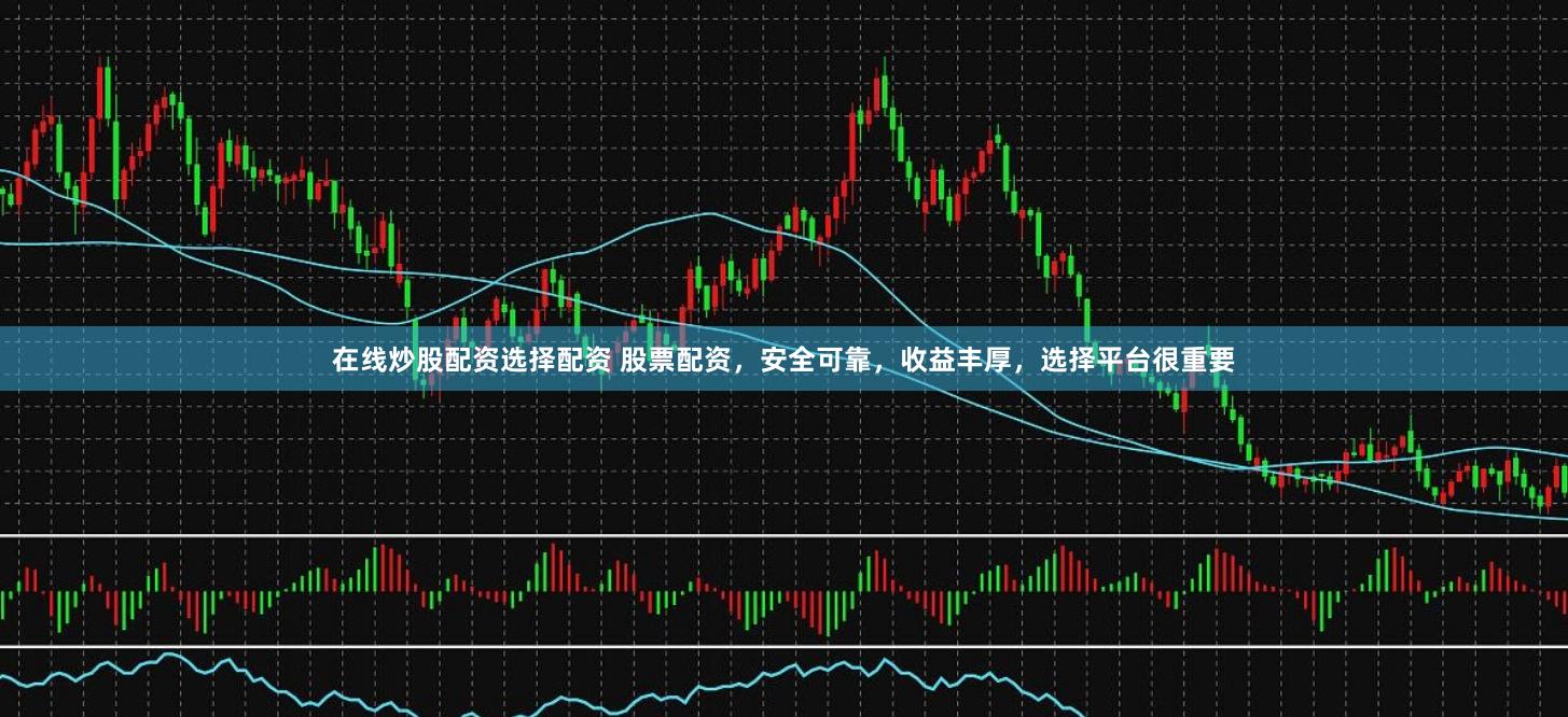 在线炒股配资选择配资 股票配资，安全可靠，收益丰厚，选择平台很重要