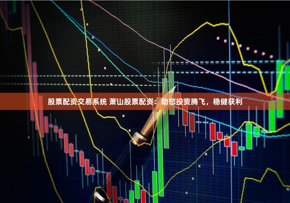 股票配资交易系统 萧山股票配资：助您投资腾飞，稳健获利