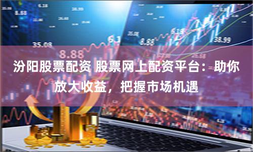 汾阳股票配资 股票网上配资平台：助你放大收益，把握市场机遇