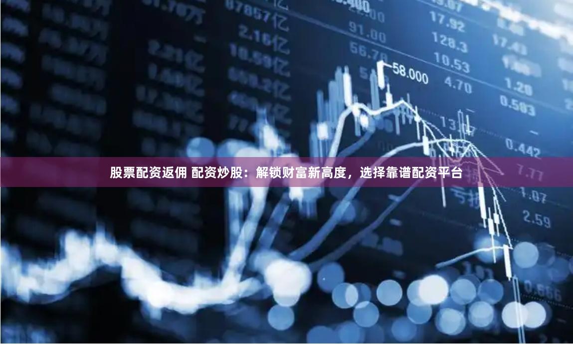 股票配资返佣 配资炒股：解锁财富新高度，选择靠谱配资平台