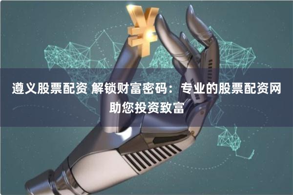 遵义股票配资 解锁财富密码：专业的股票配资网助您投资致富