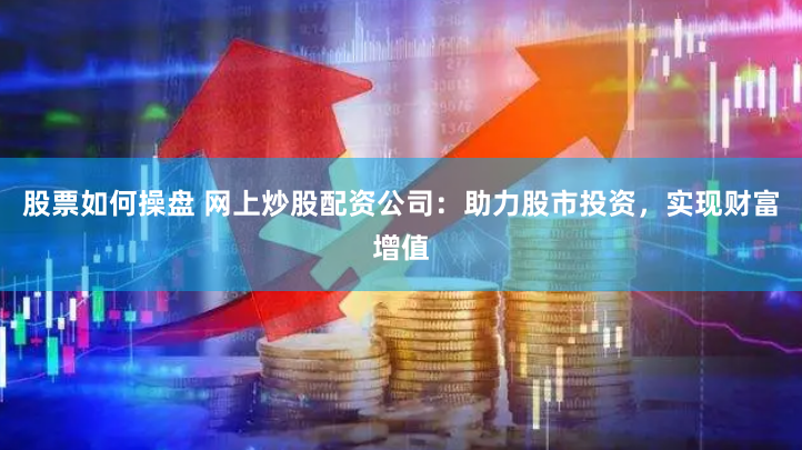 股票如何操盘 网上炒股配资公司：助力股市投资，实现财富增值