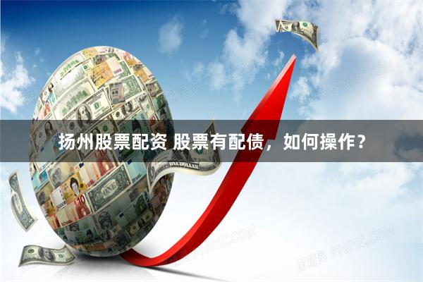 扬州股票配资 股票有配债，如何操作？
