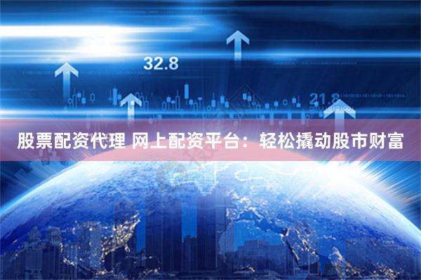 股票配资代理 网上配资平台：轻松撬动股市财富