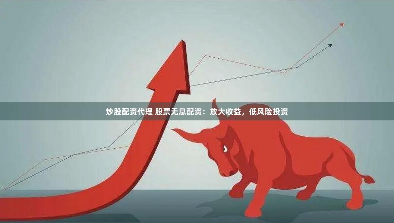 炒股配资代理 股票无息配资：放大收益，低风险投资
