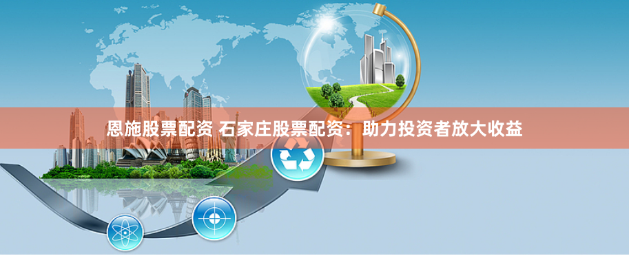 恩施股票配资 石家庄股票配资：助力投资者放大收益