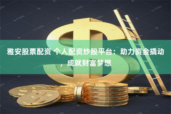 雅安股票配资 个人配资炒股平台：助力资金撬动，成就财富梦想