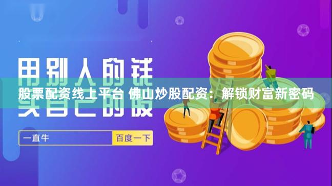 股票配资线上平台 佛山炒股配资：解锁财富新密码