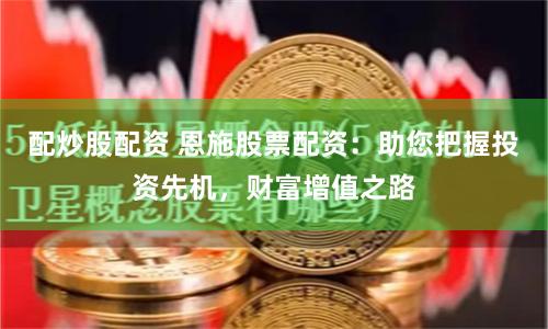 配炒股配资 恩施股票配资：助您把握投资先机，财富增值之路