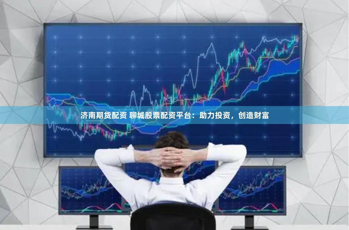 济南期货配资 聊城股票配资平台：助力投资，创造财富
