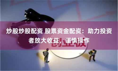 炒股炒股配资 股票资金配资：助力投资者放大收益，谨慎操作