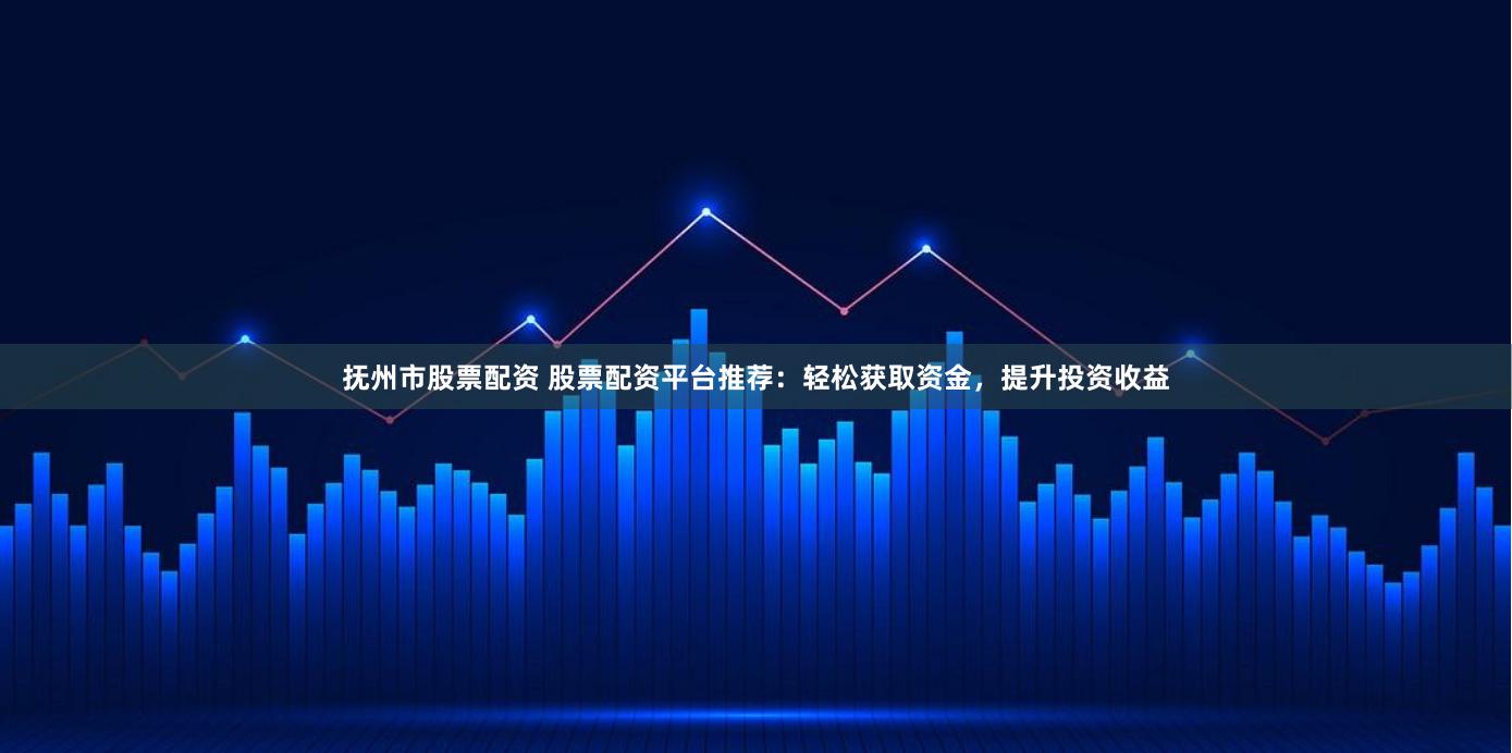 抚州市股票配资 股票配资平台推荐：轻松获取资金，提升投资收益