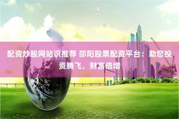 配资炒股网站识推荐 邵阳股票配资平台：助您投资腾飞，财富倍增