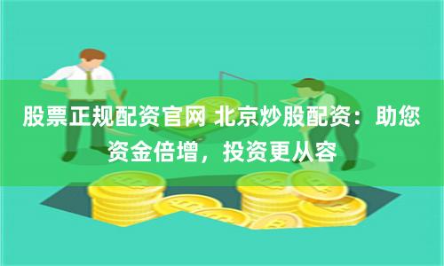 股票正规配资官网 北京炒股配资：助您资金倍增，投资更从容
